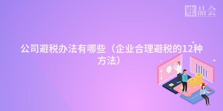 公司避税办法有哪些（企业合理避税的12种方法）