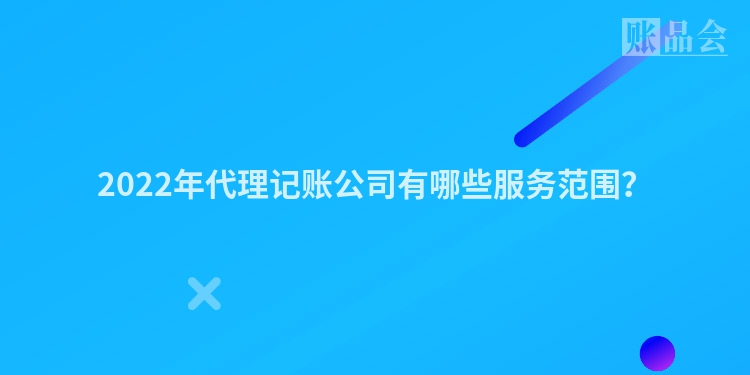 2022年代理记账公司有哪些服务范围？
