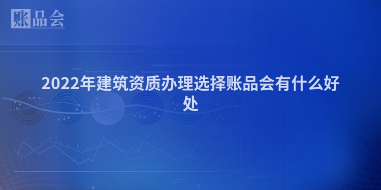 2022年建筑资质办理选择账品会有什么好处