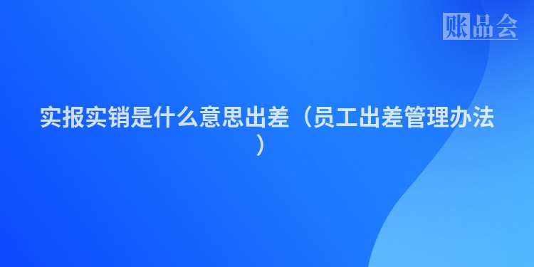 实报实销是什么意思出差（员工出差管理办法）
