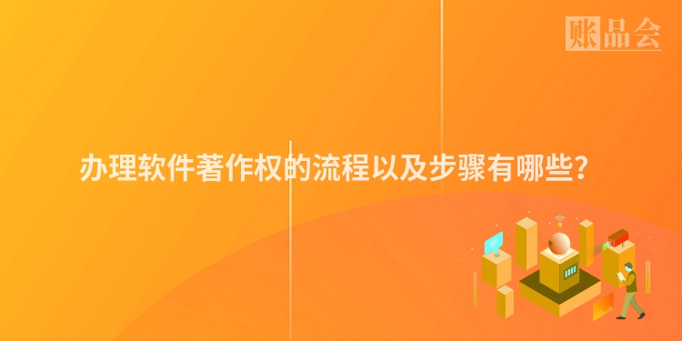 办理软件著作权的流程以及步骤有哪些？