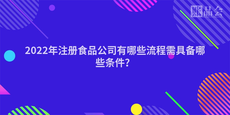2022年注册食品公司有哪些流程需具备哪些条件？