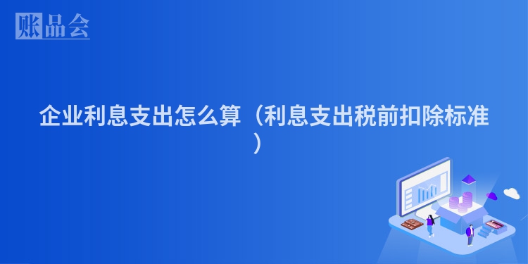 企业利息支出怎么算（利息支出税前扣除标准）