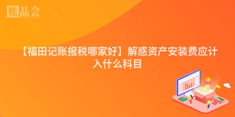 【福田记账报税哪家好】解惑资产安装费应计入什么科目