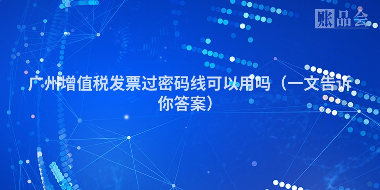 广州增值税发票过密码线可以用吗（一文告诉你答案）
