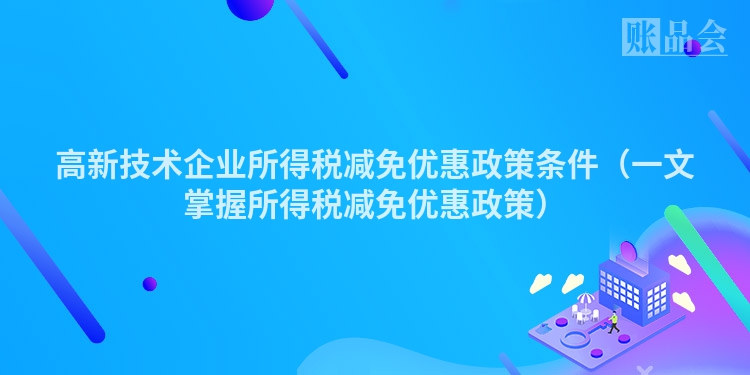 高新技术企业所得税减免优惠政策条件（一文掌握所得税减免优惠政策）