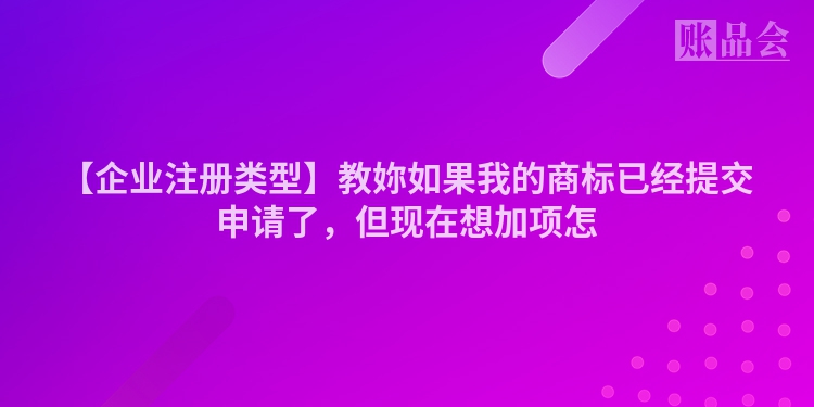 【企业注册类型】教妳如果我的商标已经提交申请了，但现在想加项怎