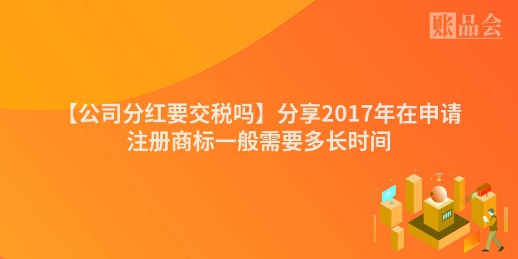 【公司分红要交税吗】分享2017年在申请注册商标一般需要多长时间