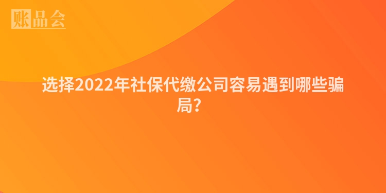 选择2022年社保代缴公司容易遇到哪些骗局？