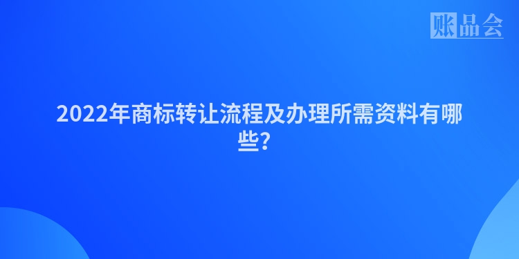 2022年商标转让流程及办理所需资料有哪些？