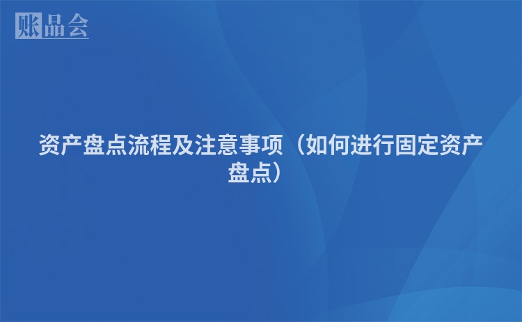 资产盘点流程及注意事项（如何进行固定资产盘点）