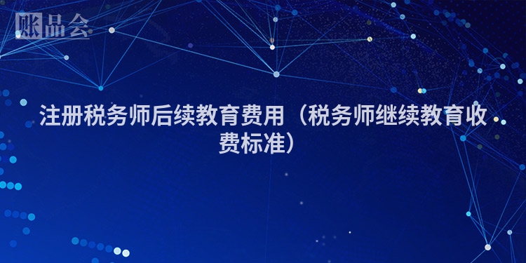 注册税务师后续教育费用（税务师继续教育收费标准）
