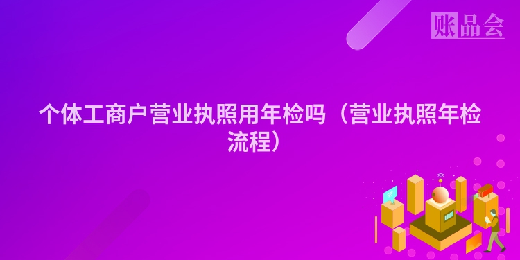 个体工商户营业执照用年检吗（营业执照年检流程）