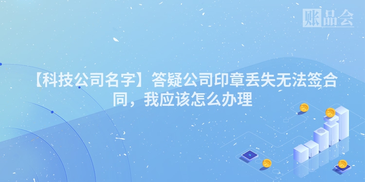 【科技公司名字】答疑公司印章丢失无法签合同，我应该怎么办理