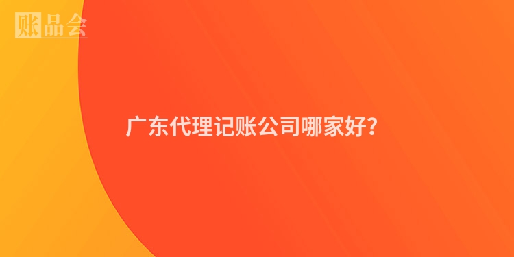 广东代理记账公司哪家好？