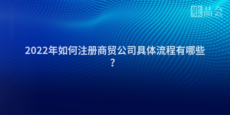 2022年如何注册商贸公司具体流程有哪些？