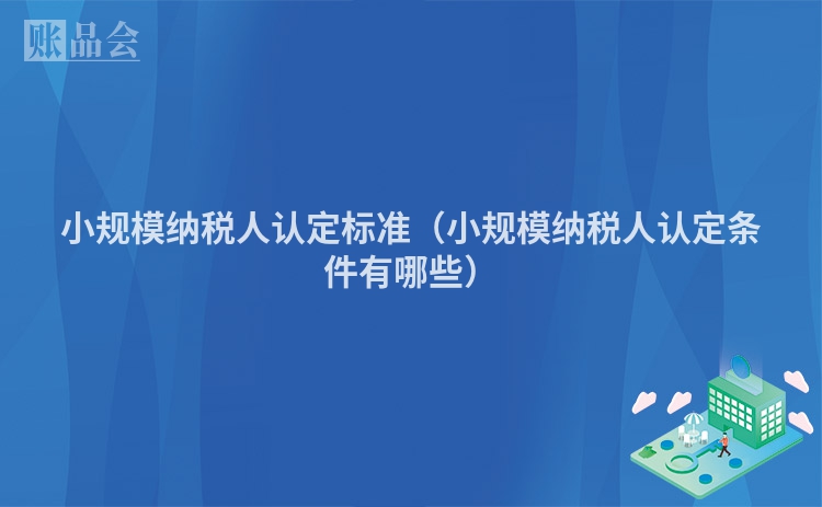 小规模纳税人认定标准（小规模纳税人认定条件有哪些）