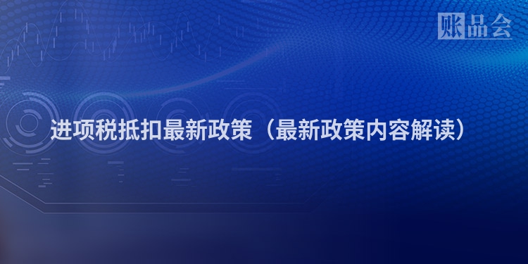 进项税抵扣最新政策（最新政策内容解读）