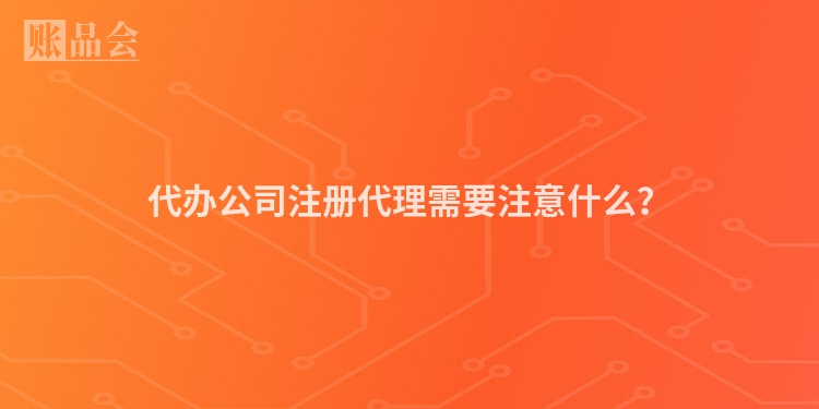 代办公司注册代理需要注意什么？