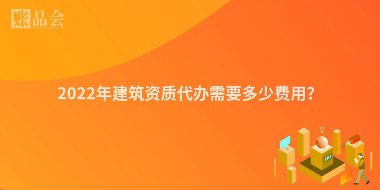 2022年建筑资质代办需要多少费用？