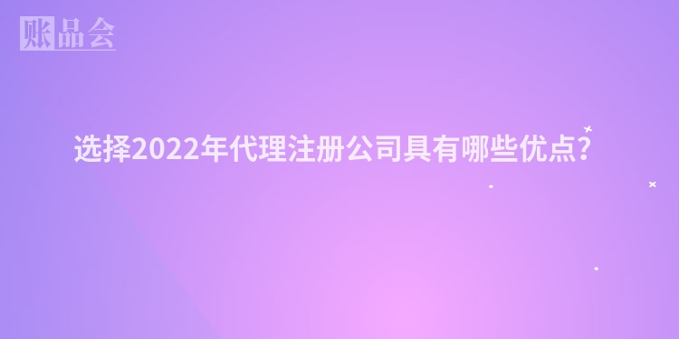 选择2022年代理注册公司具有哪些优点？