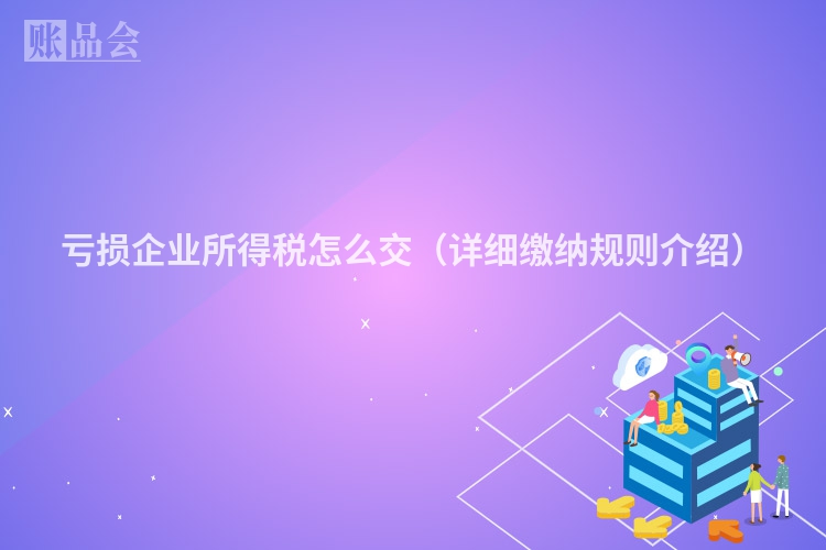 亏损企业所得税怎么交（详细缴纳规则介绍）
