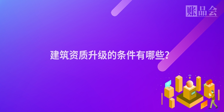 建筑资质升级的条件有哪些？