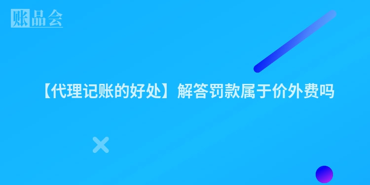 【代理记账的好处】解答罚款属于价外费吗