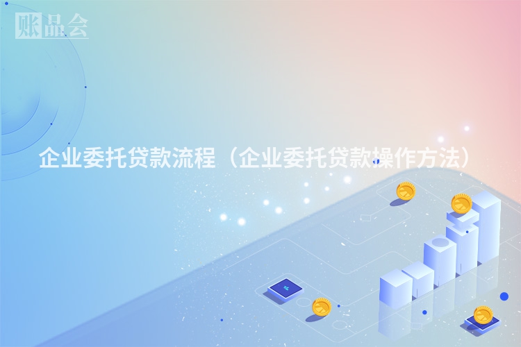 企业委托贷款流程（企业委托贷款操作方法）