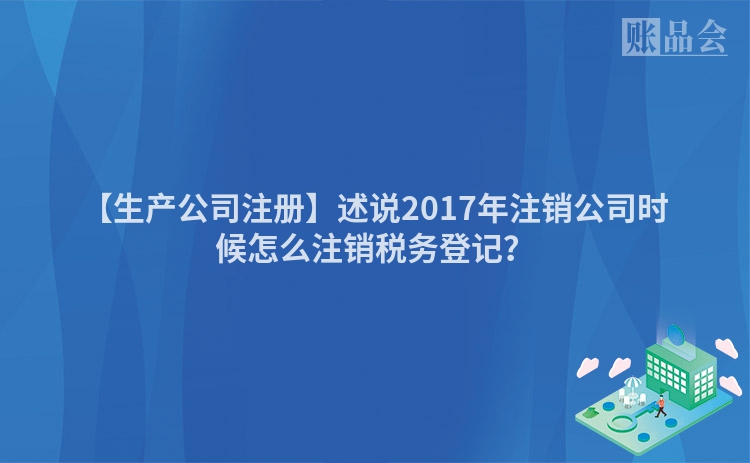 【生产公司注册】述说2017年注销公司时候怎么注销税务登记？