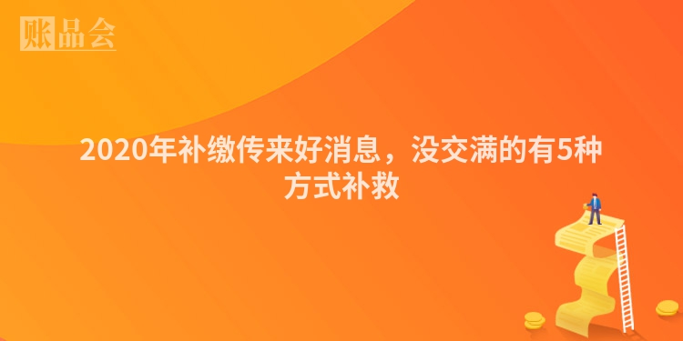 2020年补缴传来好消息,没交满的有5种方式补救