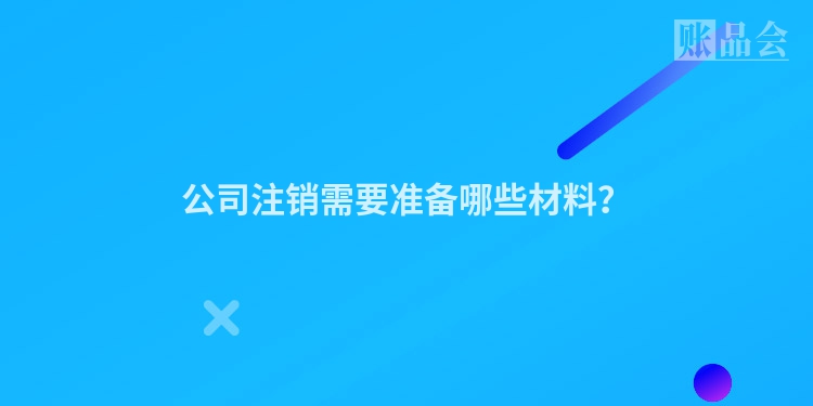 公司注销需要准备哪些材料？