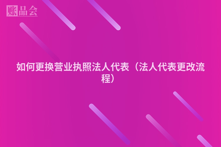 如何更换营业执照法人代表（法人代表更改流程）