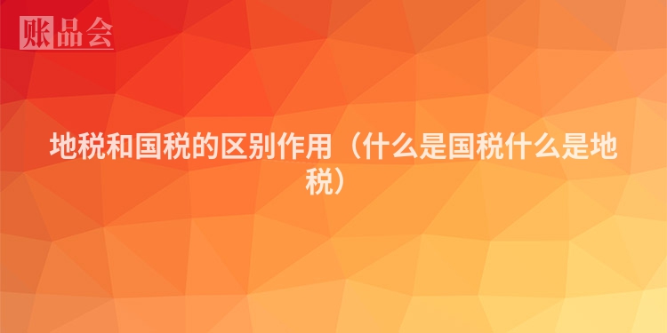 地税和国税的区别作用（什么是国税什么是地税）