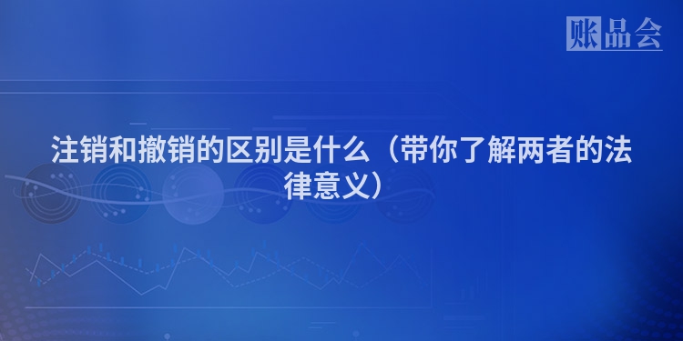 注销和撤销的区别是什么（带你了解两者的法律意义）