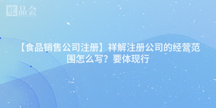 【食品销售公司注册】祥解注册公司的经营范围怎么写？要体现行