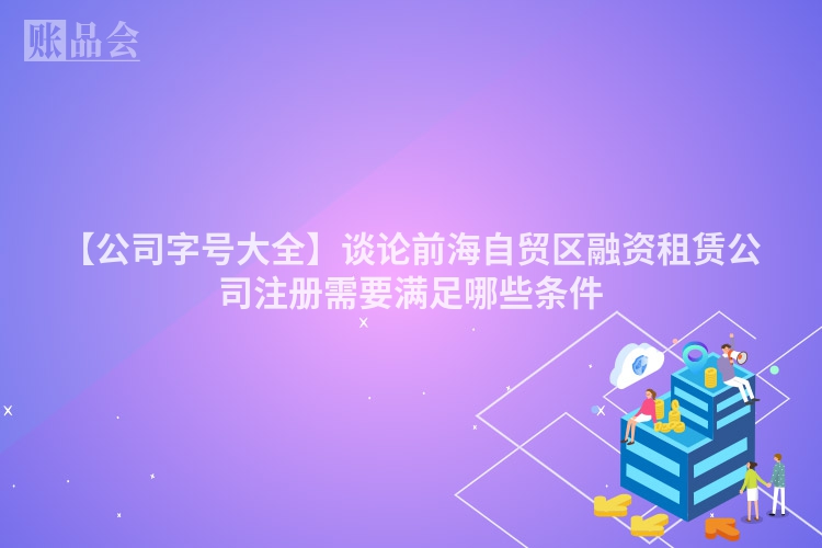【公司字号大全】谈论前海自贸区融资租赁公司注册需要满足哪些条件