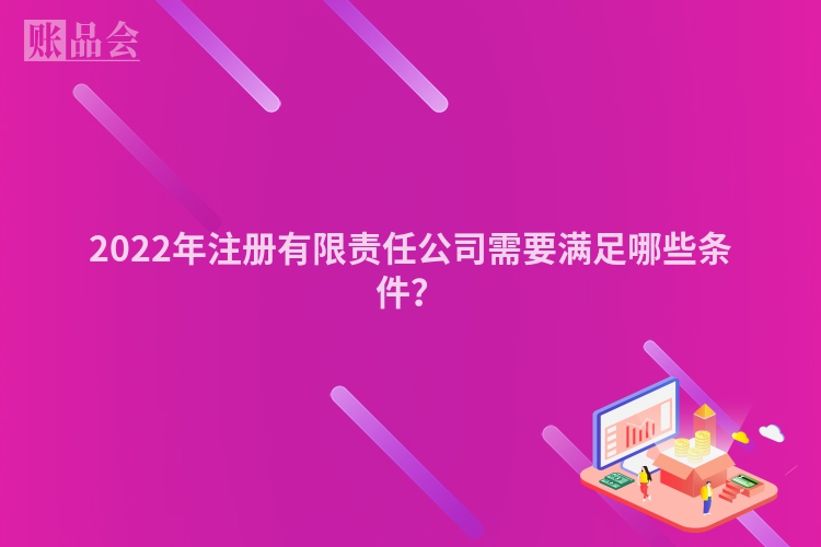 2022年注册有限责任公司需要满足哪些条件？