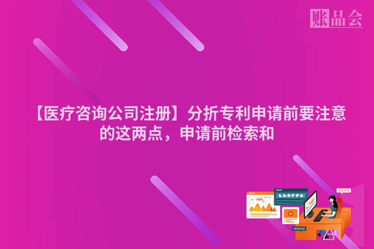 【医疗咨询公司注册】分折专利申请前要注意的这两点，申请前检索和