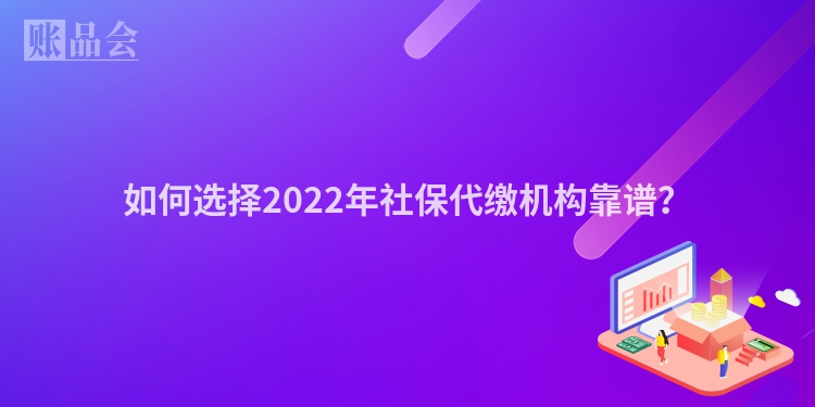 如何选择2022年社保代缴机构靠谱?