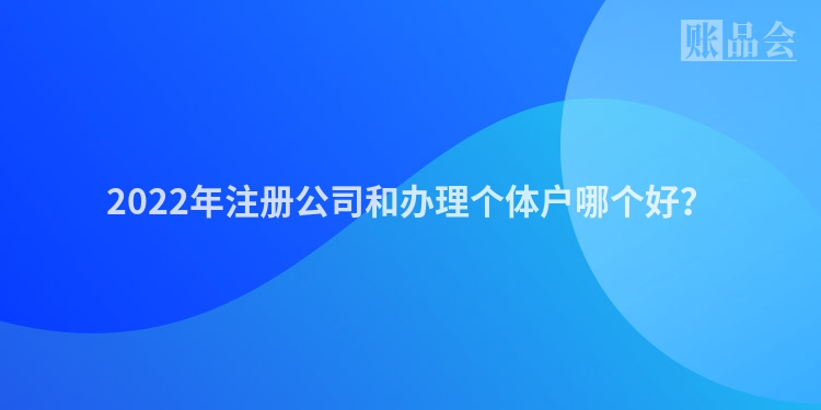 2022年注册公司和办理个体户哪个好？