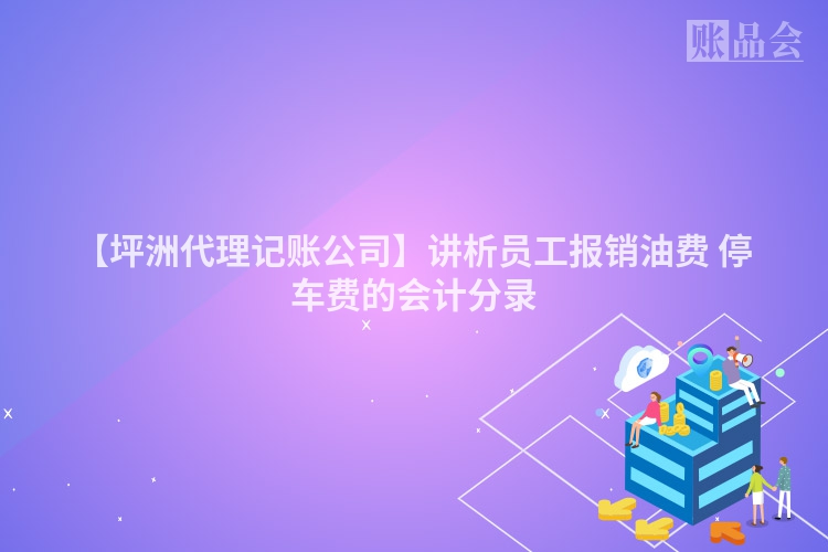 【坪洲代理记账公司】讲析员工报销油费 停车费的会计分录