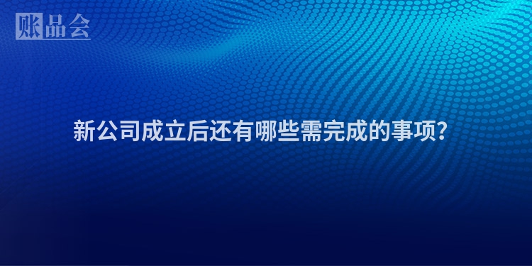 新公司成立后还有哪些需完成的事项?