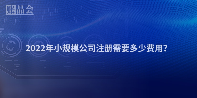 2022年小规模公司注册需要多少费用?