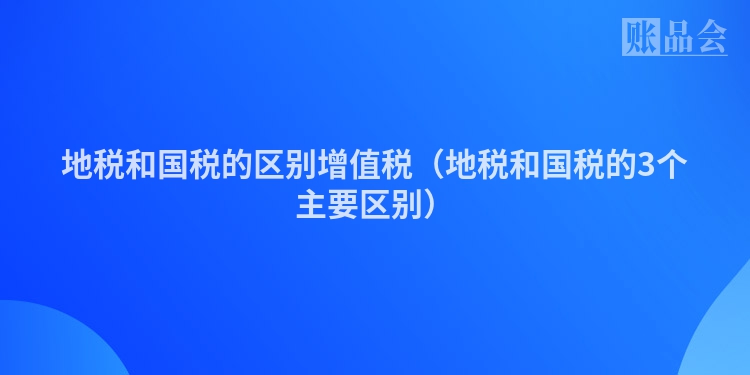 地税和国税的区别增值税（地税和国税的3个主要区别）