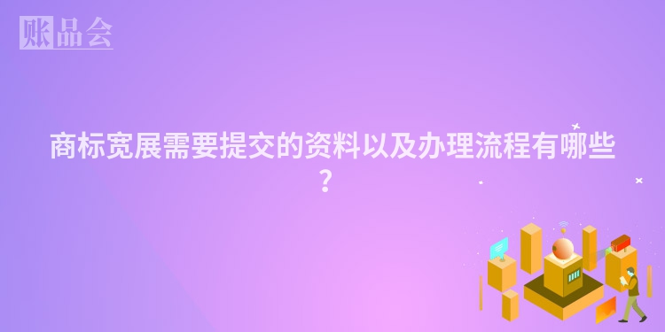 商标宽展需要提交的资料以及办理流程有哪些?