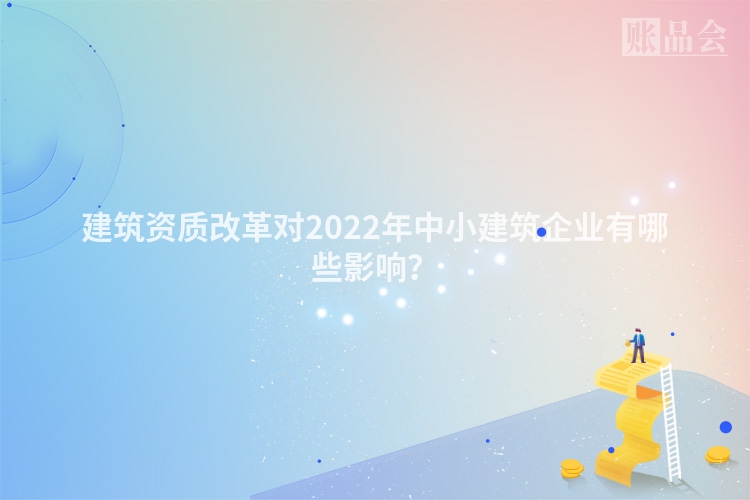 建筑资质改革对2022年中小建筑企业有哪些影响？