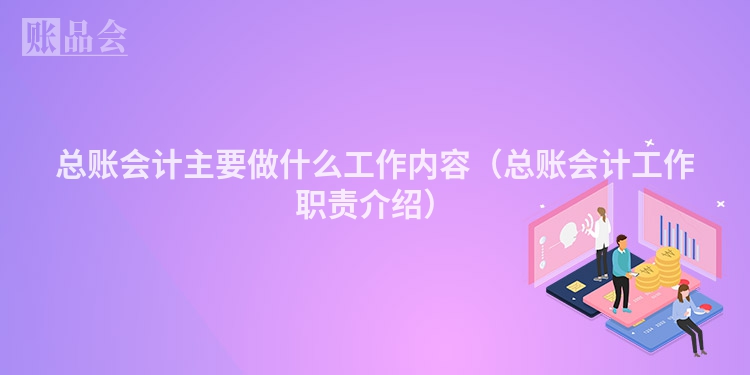 总账会计主要做什么工作内容（总账会计工作职责介绍）