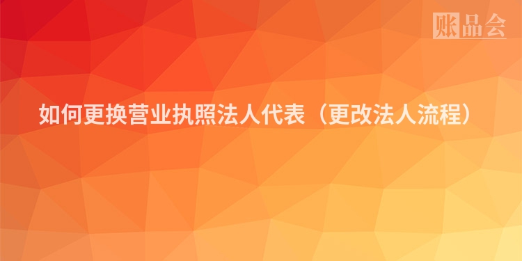 如何更换营业执照法人代表（更改法人流程）