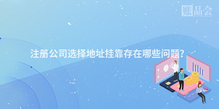 注册公司选择地址挂靠存在哪些问题？